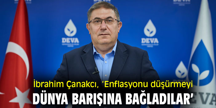 İbrahim Çanakcı, ‘Enflasyonu düşürmeyi dünya barışına bağladılar’