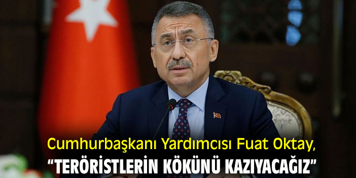 Cumhurbaşkanı Yardımcısı Fuat Oktay, “Teröristlerin kökünü kazıyacağız”