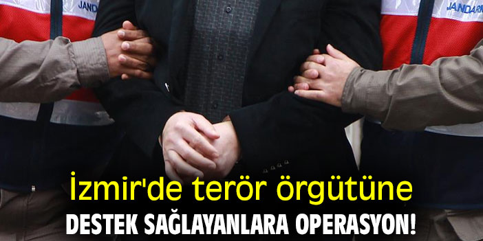 İzmir'de terör örgütüne destek sağlayanlara operasyon!