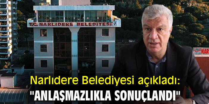 Narlıdere Belediyesi açıkladı: "Anlaşmazlıkla sonuçlandı"