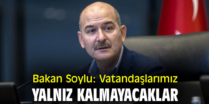 Bakan Soylu: Vatandaşlarımız yalnız kalmayacaklar