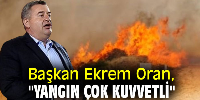 Başkan Ekrem Oran, "Yangın çok kuvvetli"