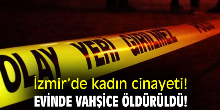 İzmir’de kadın cinayeti! Evinde vahşice öldürüldü!