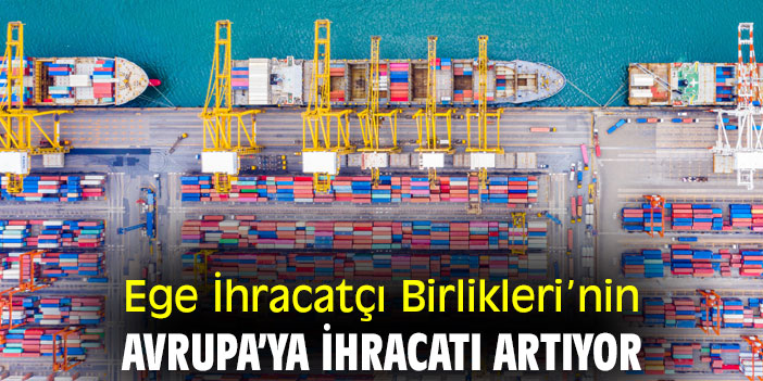 Ege İhracatçı Birlikleri’nin Avrupa’ya ihracatı artıyor