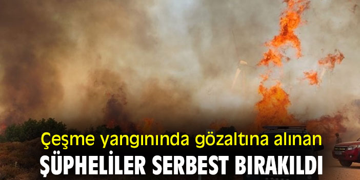 Çeşme yangınında gözaltına alınan şüpheliler serbest bırakıldı