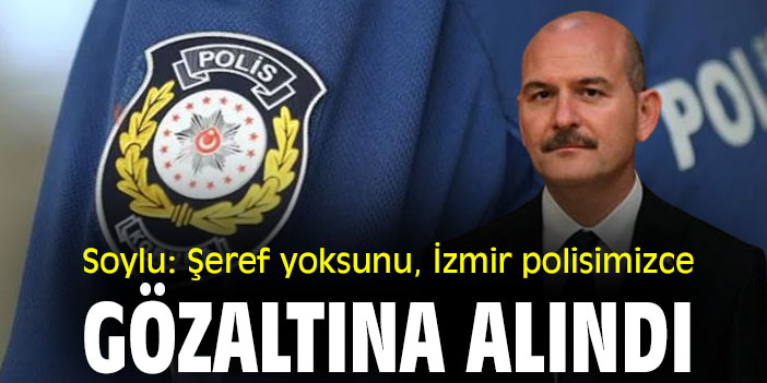 Soylu: Şeref yoksunu, İzmir Polisimizce gözaltına alındı