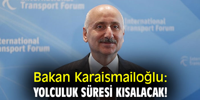 Bakan Karaismailoğlu: Yolculuk süresi kısalacak!