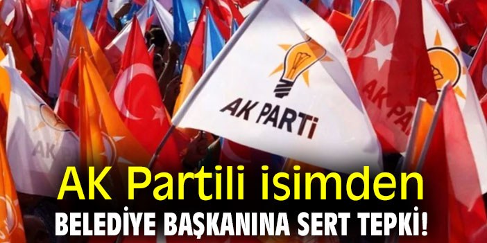 AK Partili isimden belediye başkanına sert tepki!