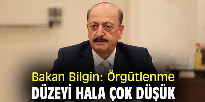 Bakan Bilgin: Örgütlenme düzeyi hala çok düşük