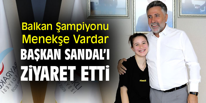 Balkan Şampiyonu Menekşe Vardar, Başkan Sandal’ı ziyaret etti