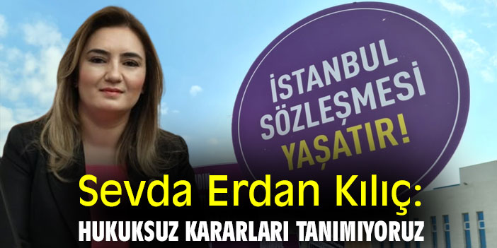 Sevda Erdan Kılıç: Hukuksuz kararları tanımıyoruz