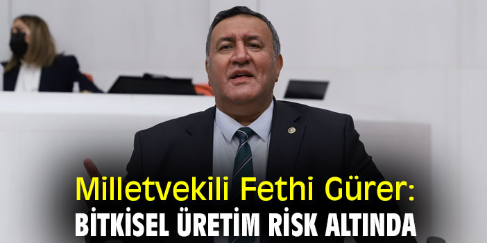 Milletvekili Fethi Gürer: Bitkisel üretim risk altında