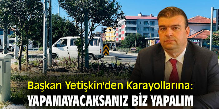 Başkan Yetişkin'den Karayollarına: Yapamayacaksanız Biz Yapalım