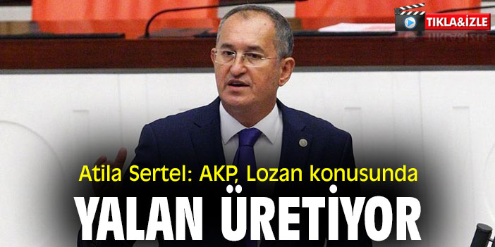 Atila Sertel: AKP, Lozan konusunda yalan üretiyor