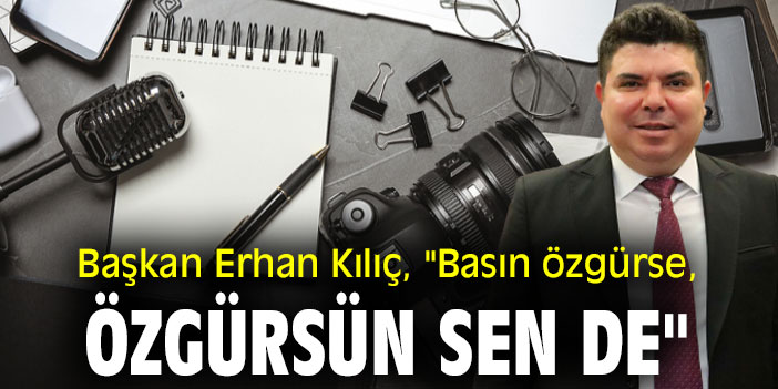 Başkan Kılıç, "Basın özgürse, özgürsün sen de"