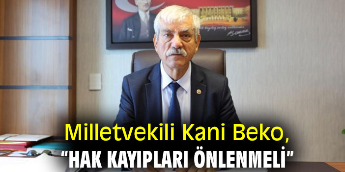 Milletvekili Kani Beko, “Hak kayıpları önlenmeli”