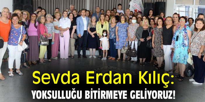Sevda Erdan Kılıç: Yoksulluğu bitirmeye geliyoruz!