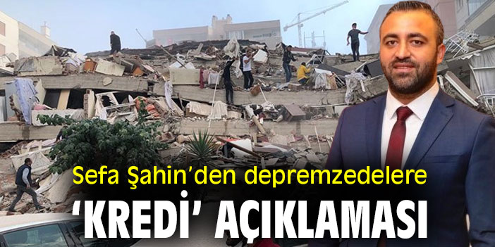 Sefa Şahin’den depremzedelere ‘kredi’ açıklaması