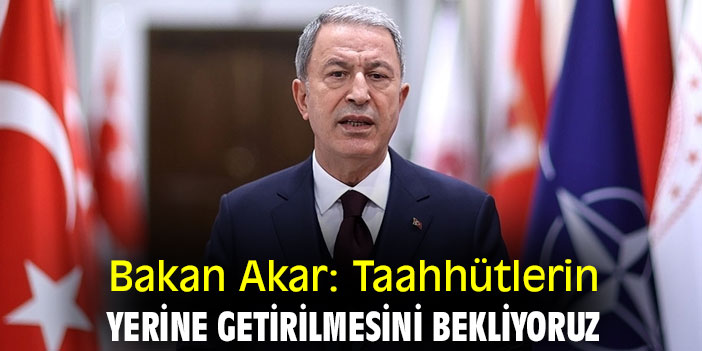 Bakan Akar: Taahhütlerin yerine getirilmesini bekliyoruz