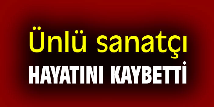 Ünlü sanatçı hayatını kaybetti