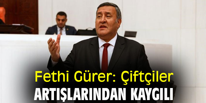 Fethi Gürer: Çiftçiler, girdi artışlarından kaygılı