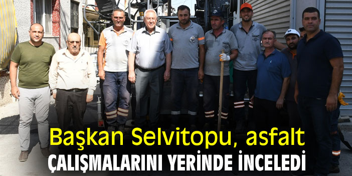 Başkan Selvitopu, asfalt çalışmalarını yerinde inceledi