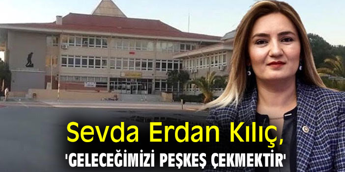 Sevda Erdan Kılıç, 'Geleceğimizi peşkeş çekmektir'