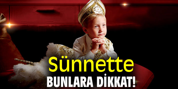 Sünnette bunlara dikkat!