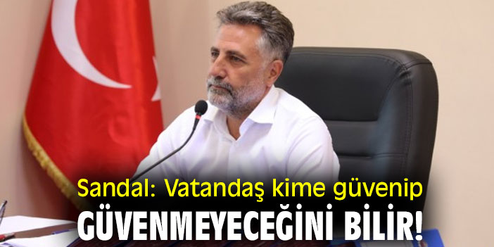 Sandal: Vatandaş kime güvenip güvenmeyeceğini bilir!