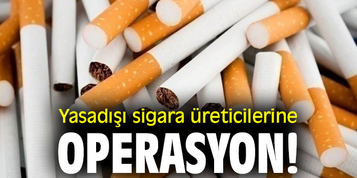 Yasadışı sigara üreticilerine operasyon!