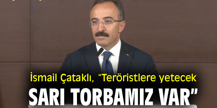 İsmail Çataklı, “Bütün teröristlere yetecek sarı torbamız var”