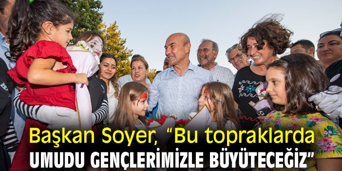 Başkan Soyer, “Bu topraklarda umudu gençlerimizle büyüteceğiz”