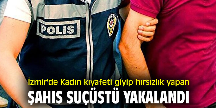 İzmir'de Kadın kıyafeti giyip hırsızlık yapan şahıs suçüstü yakalandı