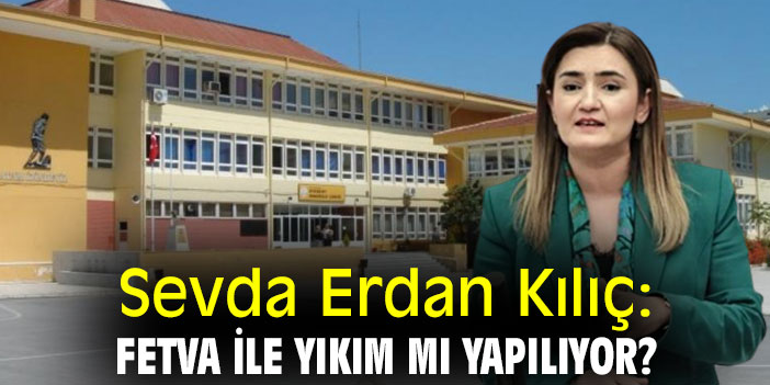 Sevda Erdan Kılıç: Fetva ile yıkım mı yapılıyor?