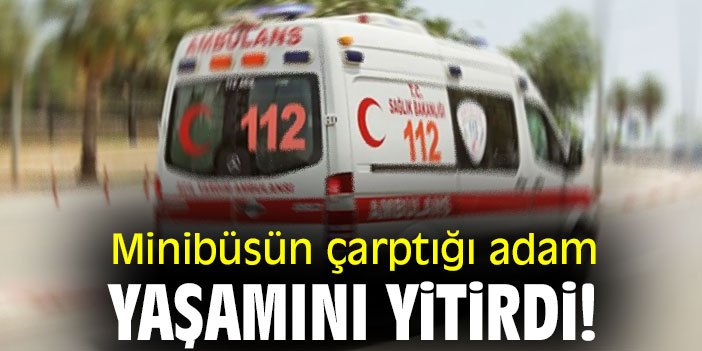 Minibüsün çarptığı adam yaşamını yitirdi!
