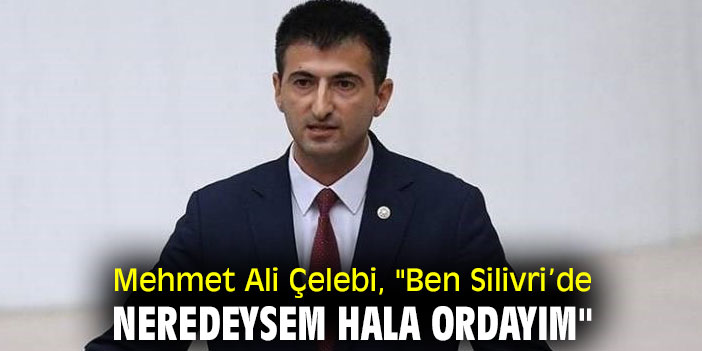 Mehmet Ali Çelebi, "Ben Silivri’de neredeysem hala ordayım"