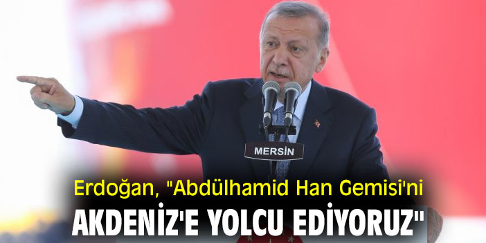 Erdoğan, "Abdülhamid Han Gemisi'ni Akdeniz'e yolcu ediyoruz"
