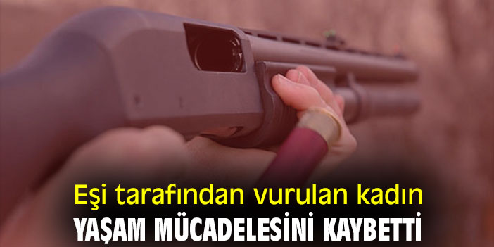 Eşi tarafından vurulan kadın yaşam mücadelesini kaybetti