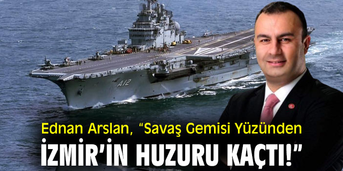 Ednan Arslan, “Savaş Gemisi Yüzünden İzmir’in Huzuru Kaçtı!”