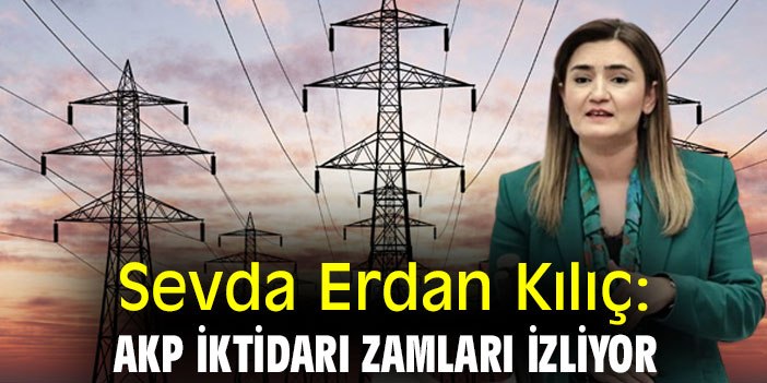 Sevda Erdan Kılıç: AKP iktidarı zamları izliyor