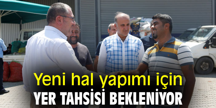 Yeni hal yapımı için yer tahsisi bekleniyor