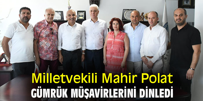 Milletvekili Mahir Polat, gümrük müşavirlerini dinledi
