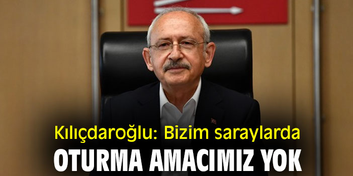 Kılıçdaroğlu: Bizim saraylarda oturma amacımız yok
