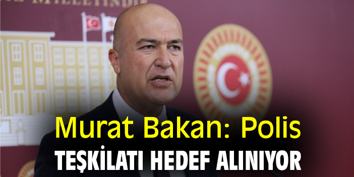 Murat Bakan: Polis teşkilatı hedef alınıyor