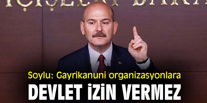 Soylu: Gayrikanuni organizasyonlara devlet izin vermez