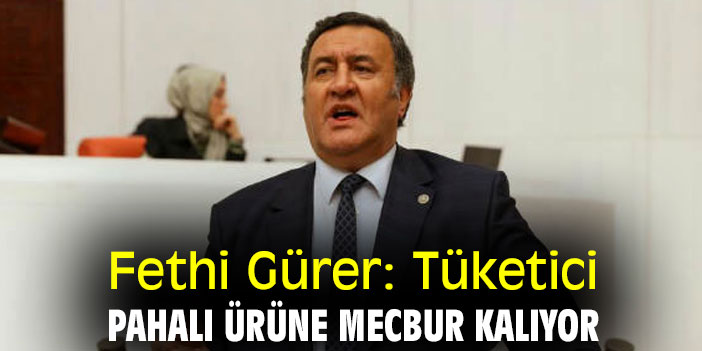 Fethi Gürer: Tüketici pahalı ürüne mecbur kalıyor