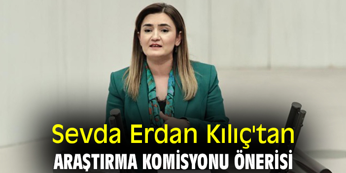 Sevda Erdan Kılıç'tan araştırma komisyonu önerisi