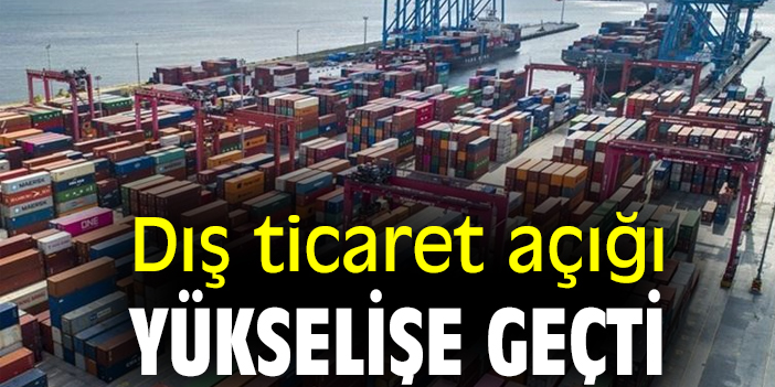 Dış ticaret açığı yükselişe geçti