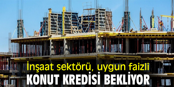 İnşaat Sektörü, Uygun Faizli Konut Kredisi Bekliyor