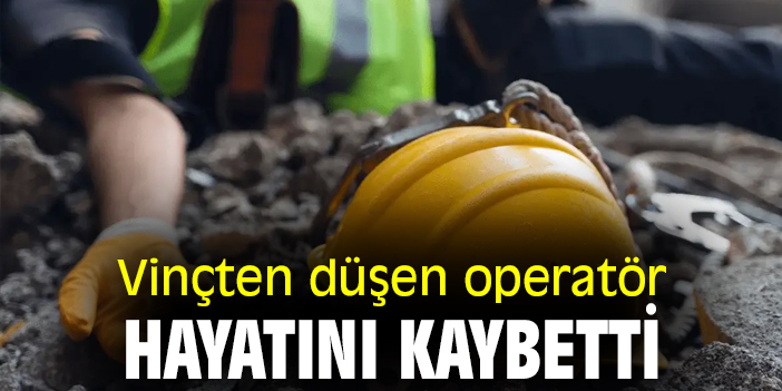 Vinçten düşen operatör hayatını kaybetti